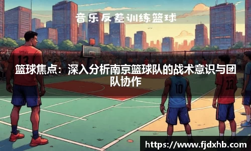 篮球焦点：深入分析南京篮球队的战术意识与团队协作