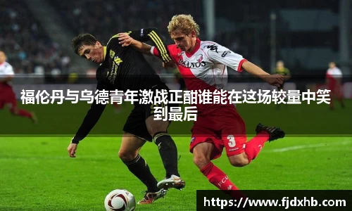 福伦丹与乌德青年激战正酣谁能在这场较量中笑到最后